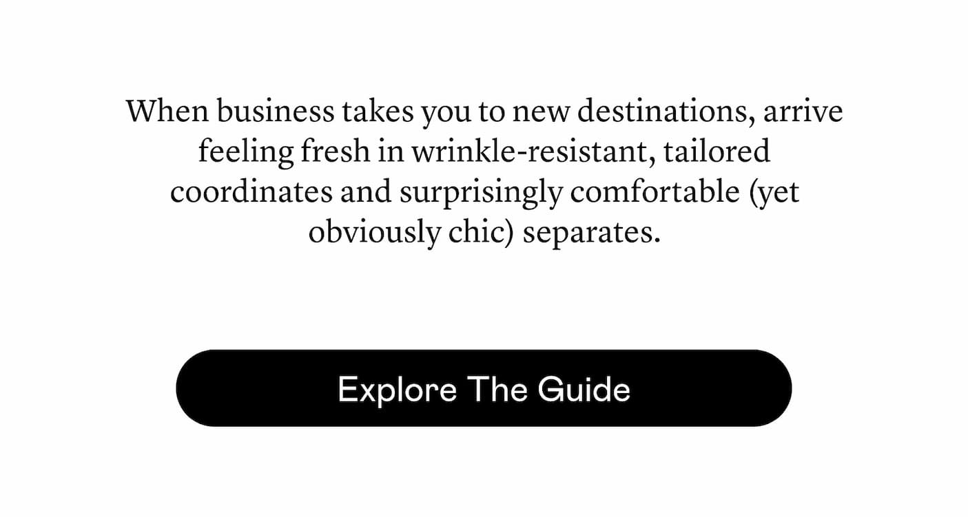 When business takes you to new destinations, arrive feeling fresh in wrinkle-resistant, tailored coordinates and surprisingly comfortable (yet obviously chic) separates.