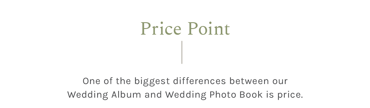 Price Point One of the biggest differences between our Wedding Album and Wedding Photo Book is price. The starting point for our Photo Book is $40.50 $20.25 “50% off ending tonight” while our Album is $99 $89 “$10 off ending tonight”