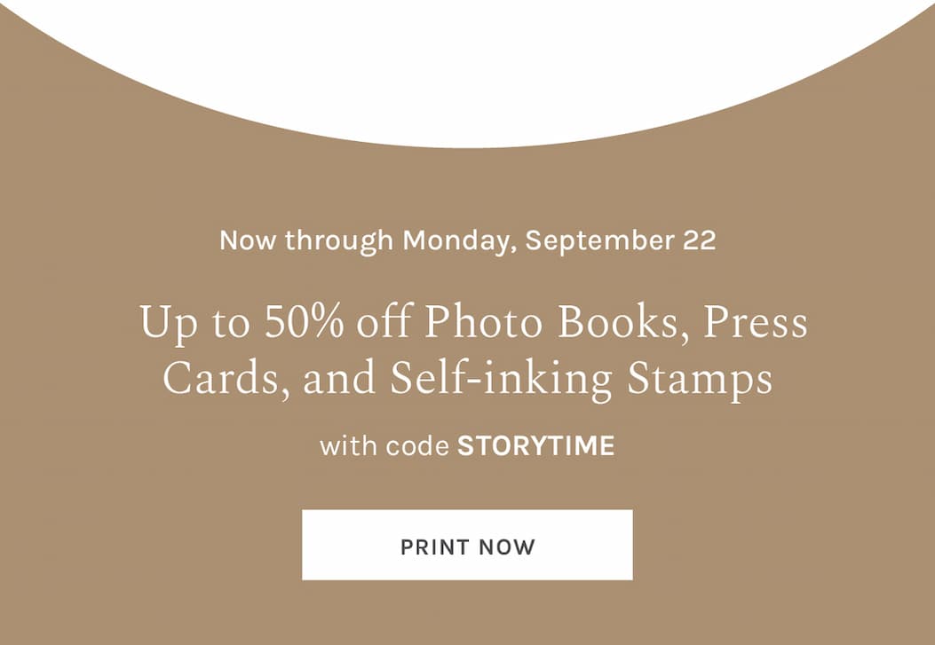 Now through Monday, September 22: Up to 50% off Photo Books, Press Cards, and Self-inking Stamps with code STORYTIME  [PRINT NOW]