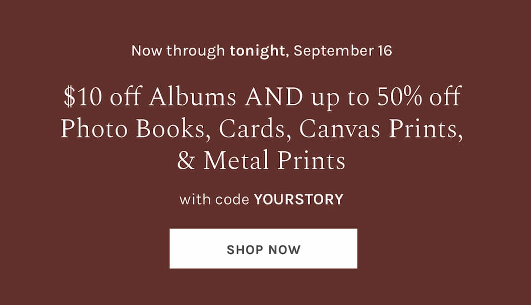 Now through tonight, September 16: $10 off Albums AND up to 50% off Photo Books, Cards, Canvas, & Metal Prints with code YOURSTORY [SHOP NOW]