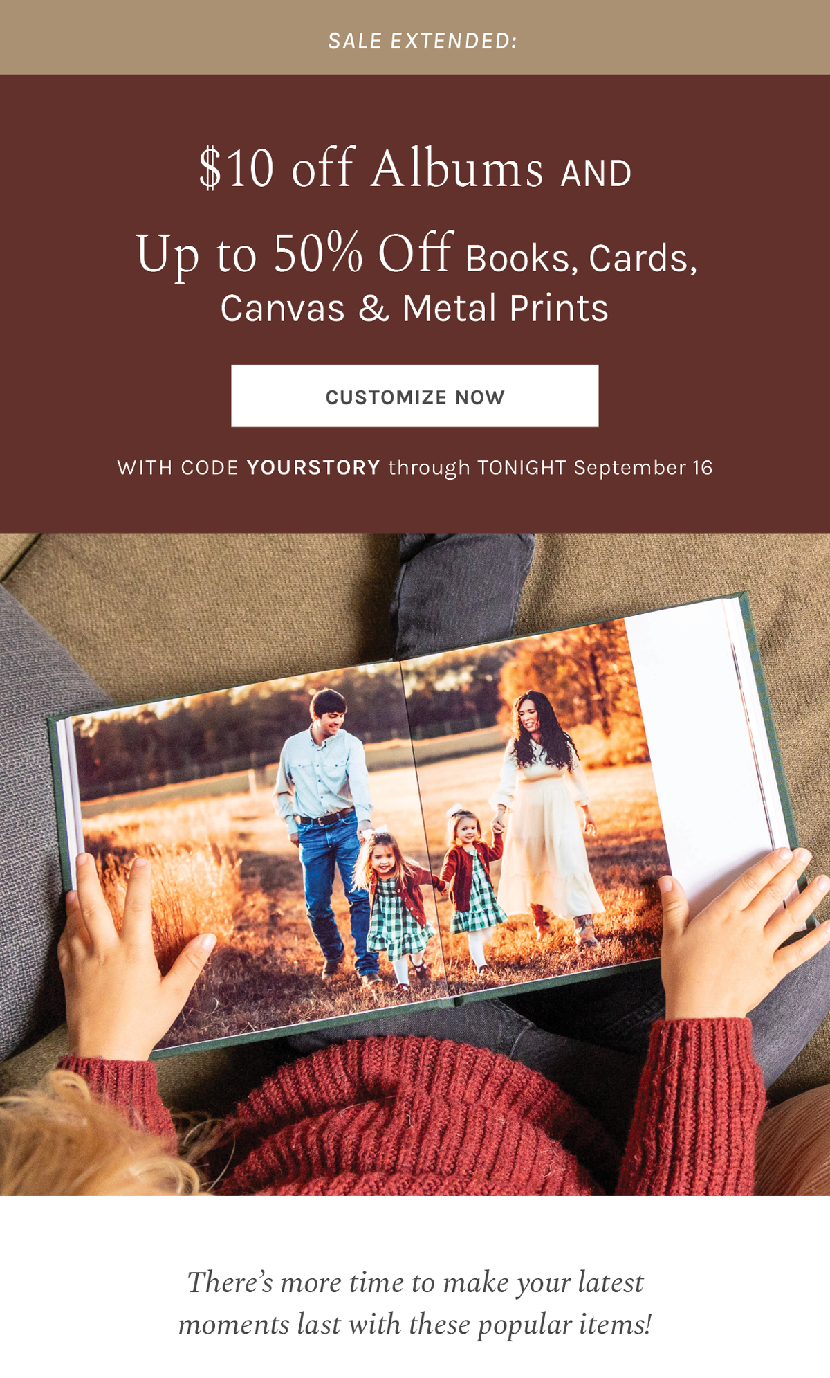 SALE EXTENDED:  $10 off Albums AND up to 50% off Books, Cards, Canvas, & Metal Prints with code YOURSTORY through tonight, September 16 [ CUSTOMIZE NOW ]