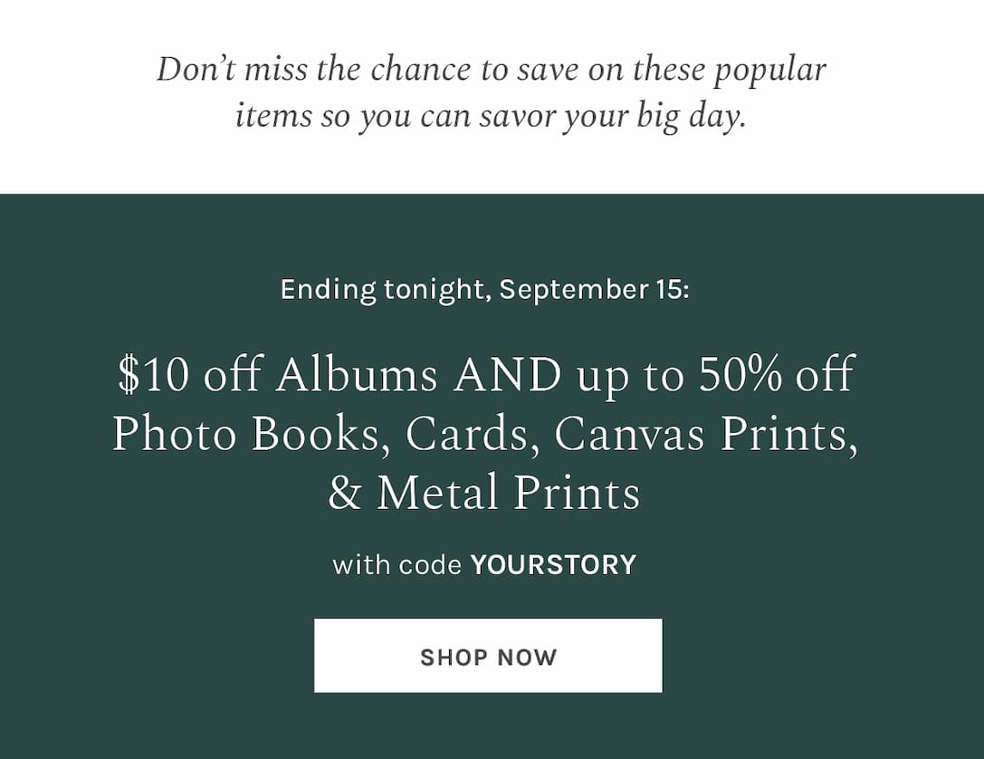 Don’t miss the chance to save on these popular items so you can savor your big day. Ending tonight, September 15: $10 off Album99s AND up to 50% off Photo Books, Cards, Canvas, & Metal Prints with code YOURSTORY [SHOP NOW]