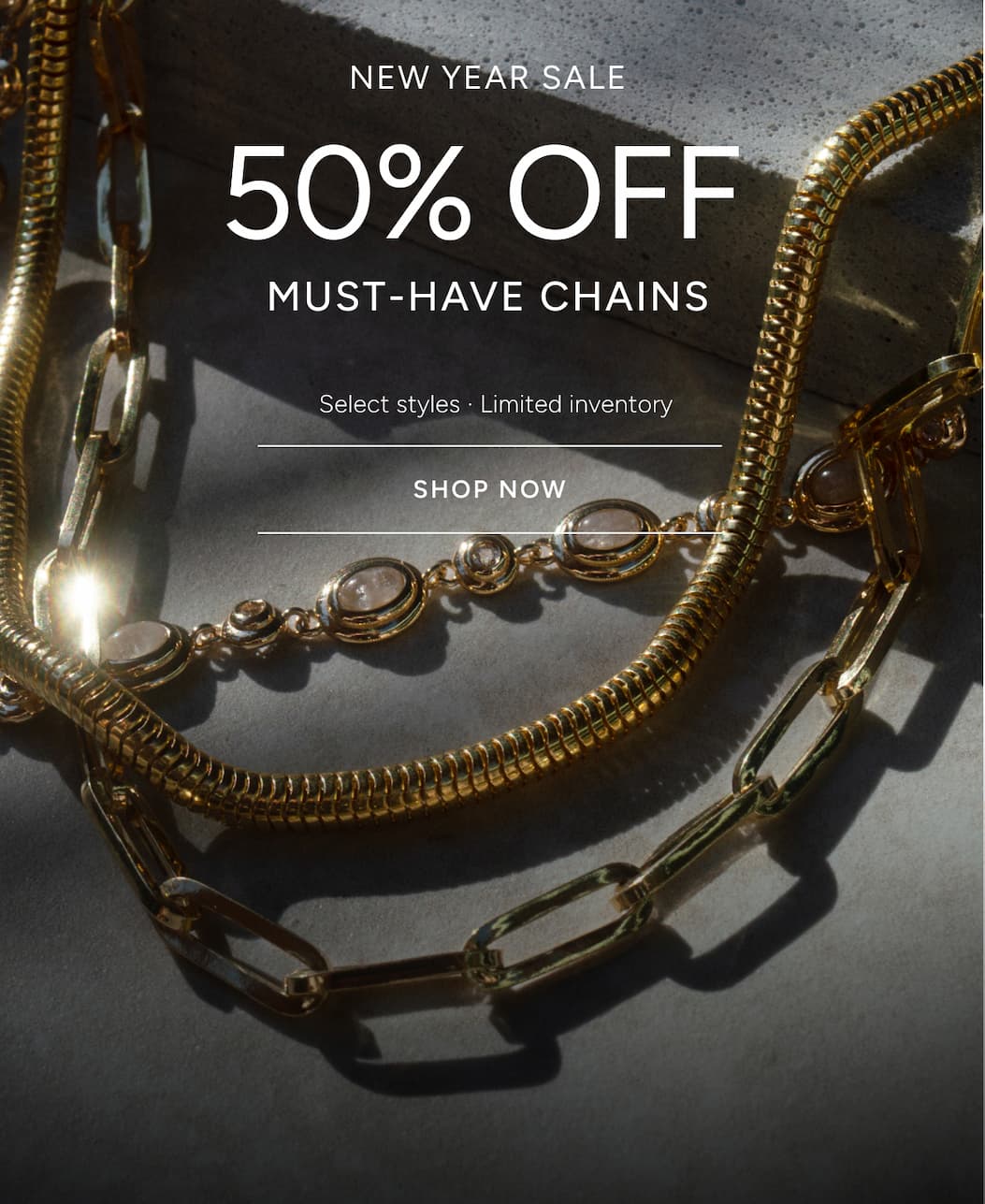 50% OFF Must-have Chains. Selected styles, limited quantities. 