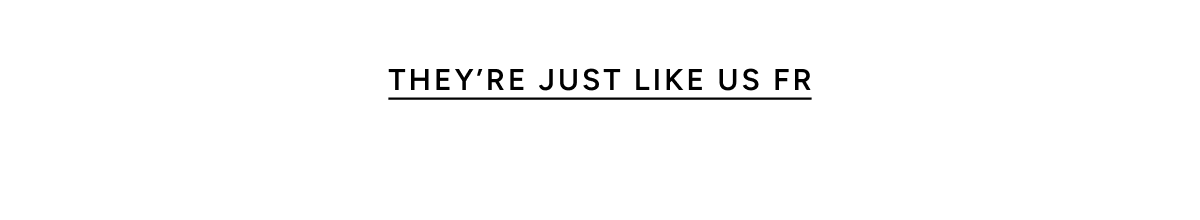 They are just like us
