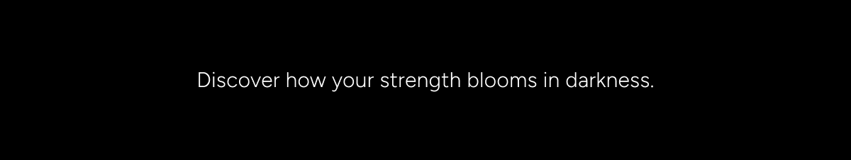 Discover how your strength blooms in darkness