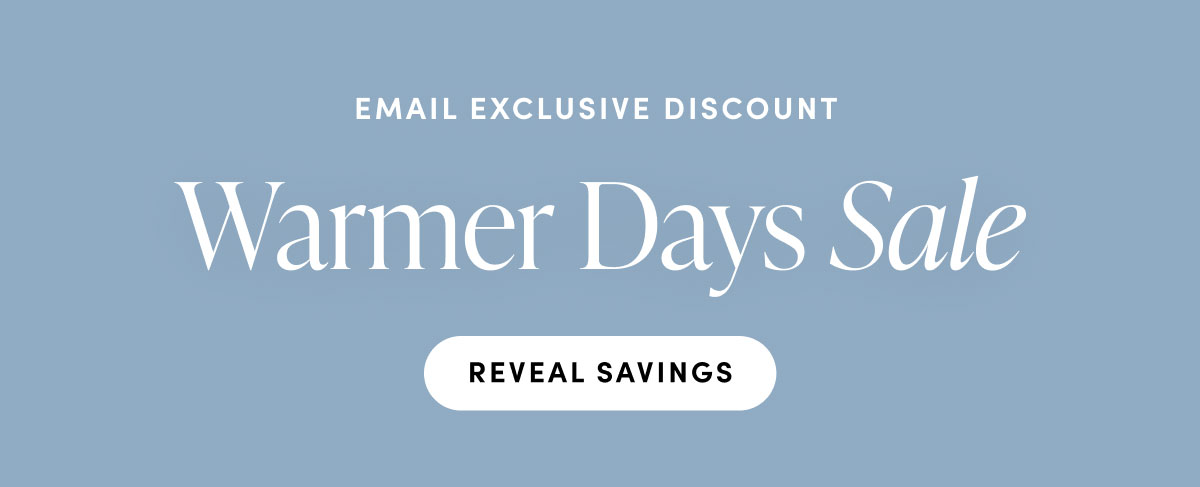 Email exclusive discount. Warmer Days Sale. Reveal savings.