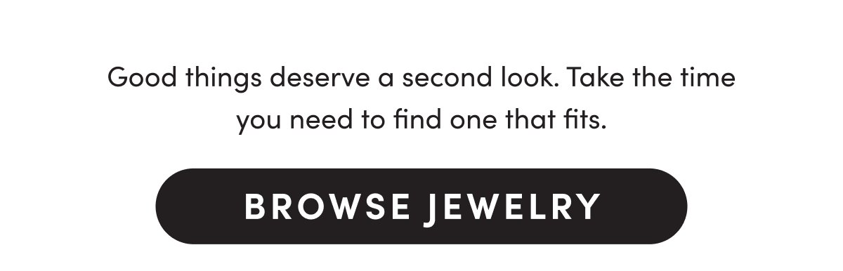 Good things deserve a second look. Take the time you need to find one that fits. Browse Jewelry
