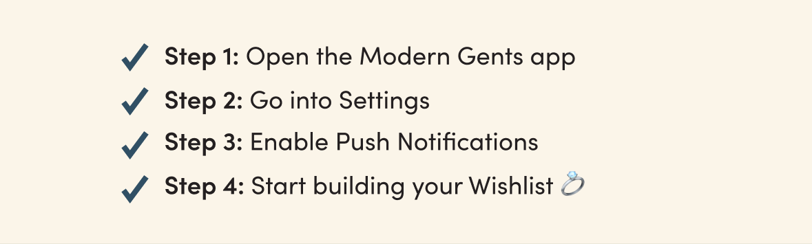 Open the Modern Gents app, Go into Settings, Enable Push Notification, Start building your Wishlist