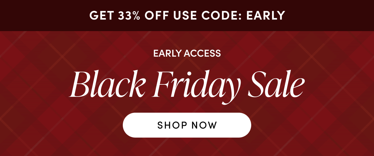 USE CODE: EARLY | EARLY ACCESS BLACK FRIDAY SALE | GET 33% OFF | SHOP NOW