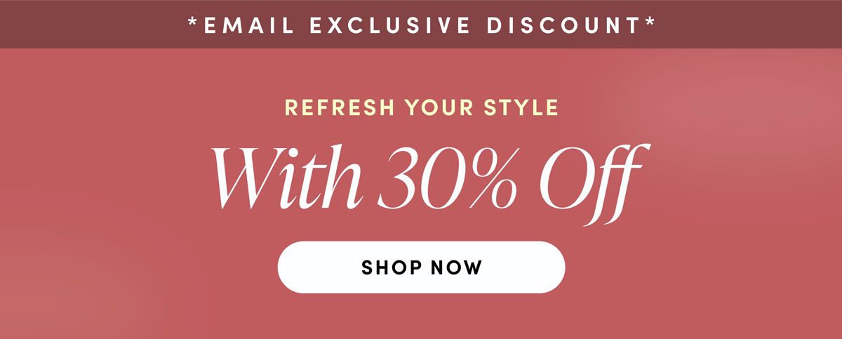 Email Exclusive Discount. Refresh Your Style. With 30% Off. Shop Now.