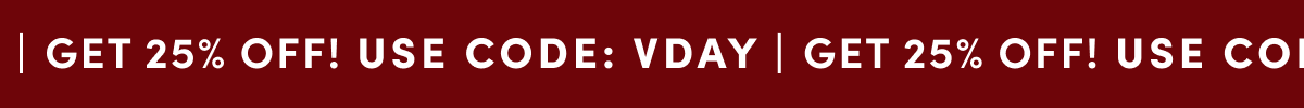 GET 25% OFF! USE CODE: VDAY