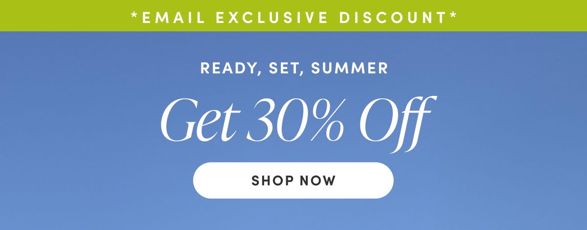 Email Exclusive Offer. READY, SET, SUMMER. Get 30% Off. Shop Now.