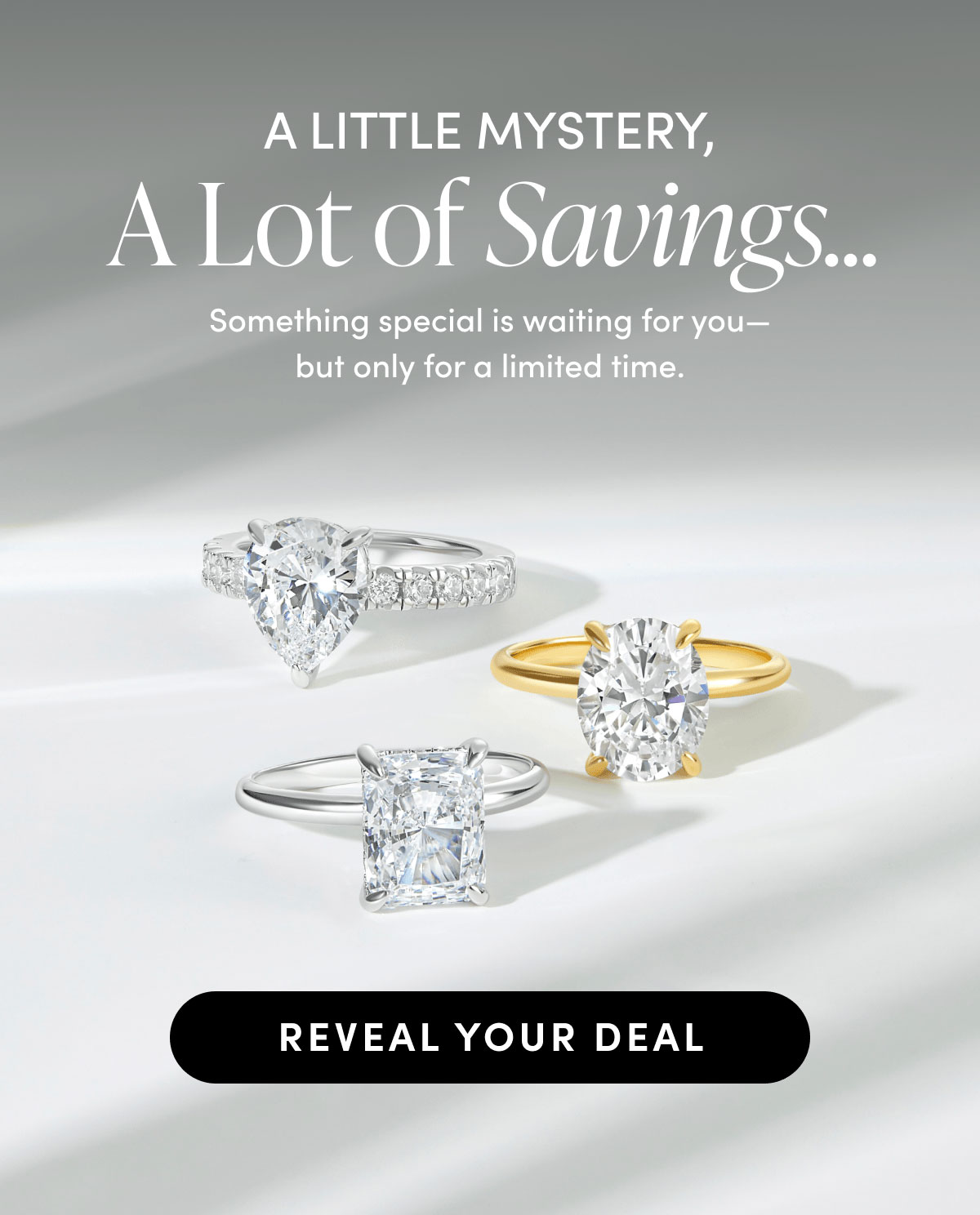 A little mystery, a lot of savings... Something special is waiting for you-but only for a limited time. Reveal your deal.