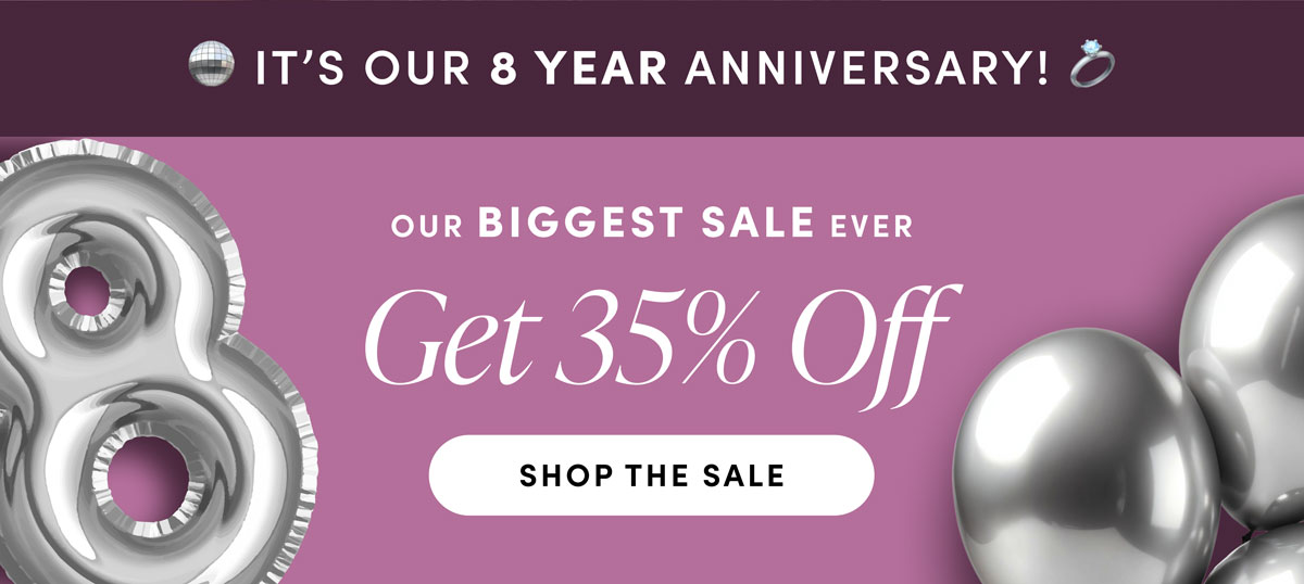 It's Our 8 Year Anniversary. Our Biggest Sale Ever. Get 35% Off. Shop The Sale.