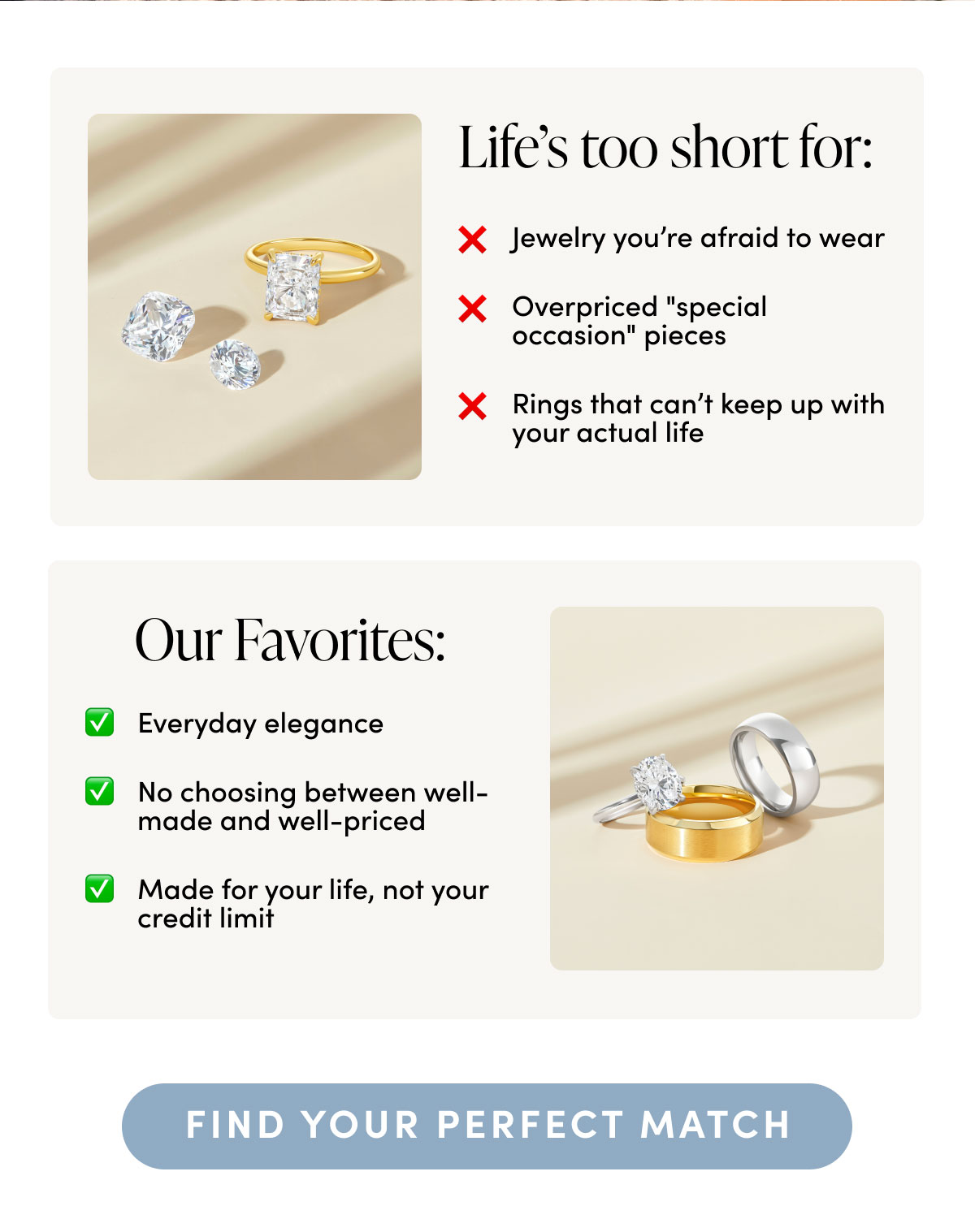 Life's too short for: Jewelry you're afraid to wear. Overpriced "special occasion" pieces. Rings that can't keep up with your actual life. Find your perfect match. 
