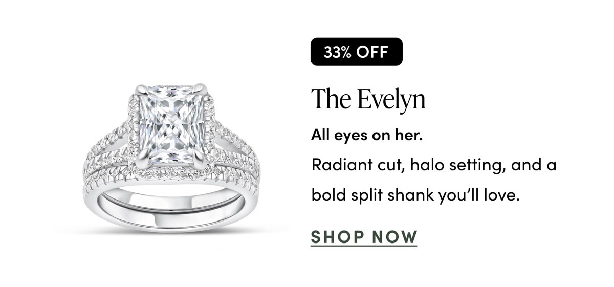 The Evelyn. All eyes on her. Radiant cut, halo setting, and a bold split shank you'll love. Shop Now. 