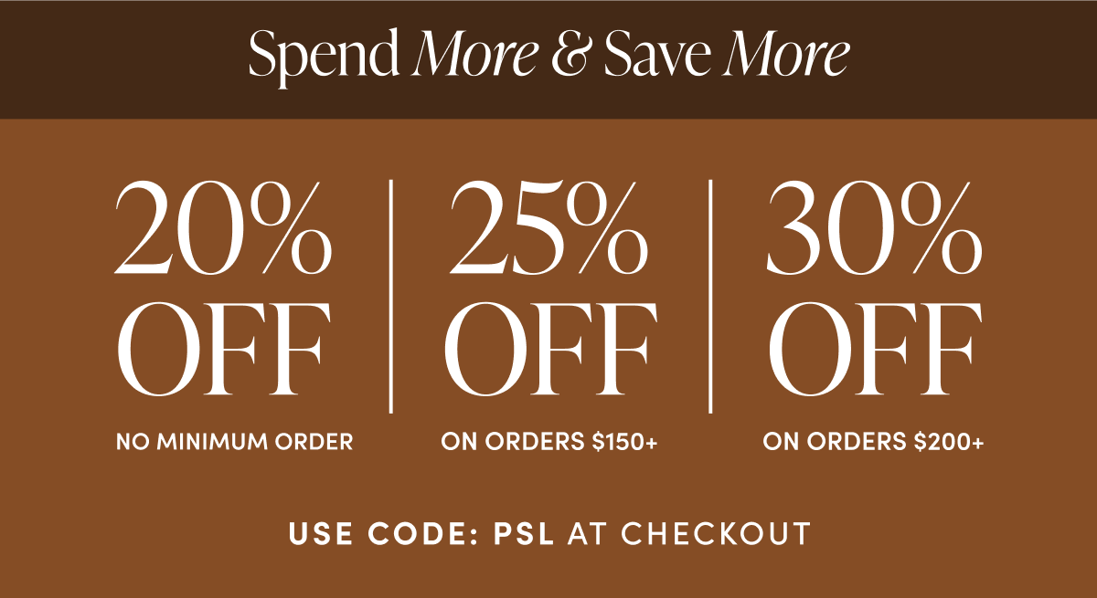 Spend More & Save More | 20% off (no minimum order) | 25% off on orders $150+ | 30% off on orders $200+
