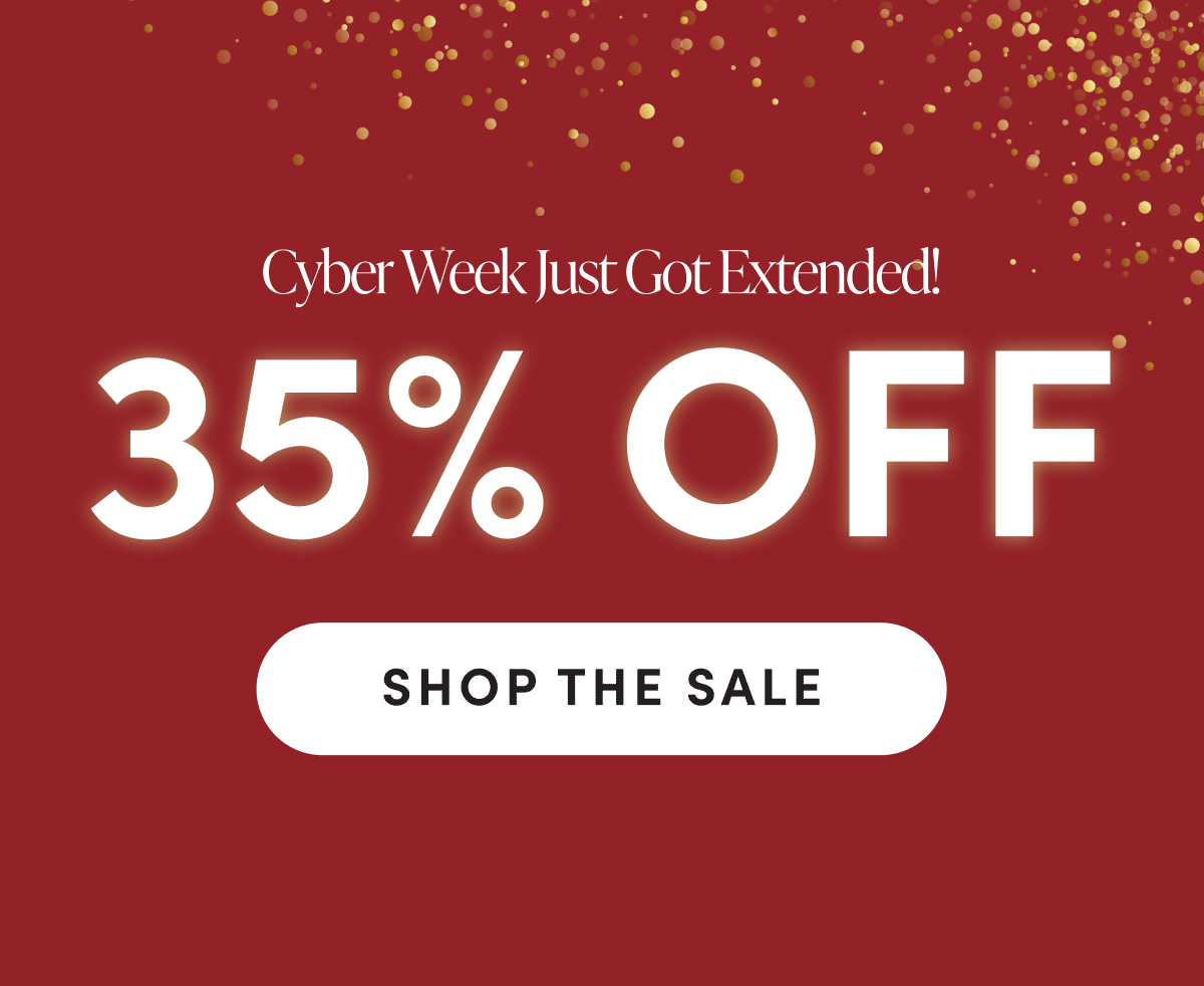 Cyber week just got extended! 35% OFF | SHOP THE SALE