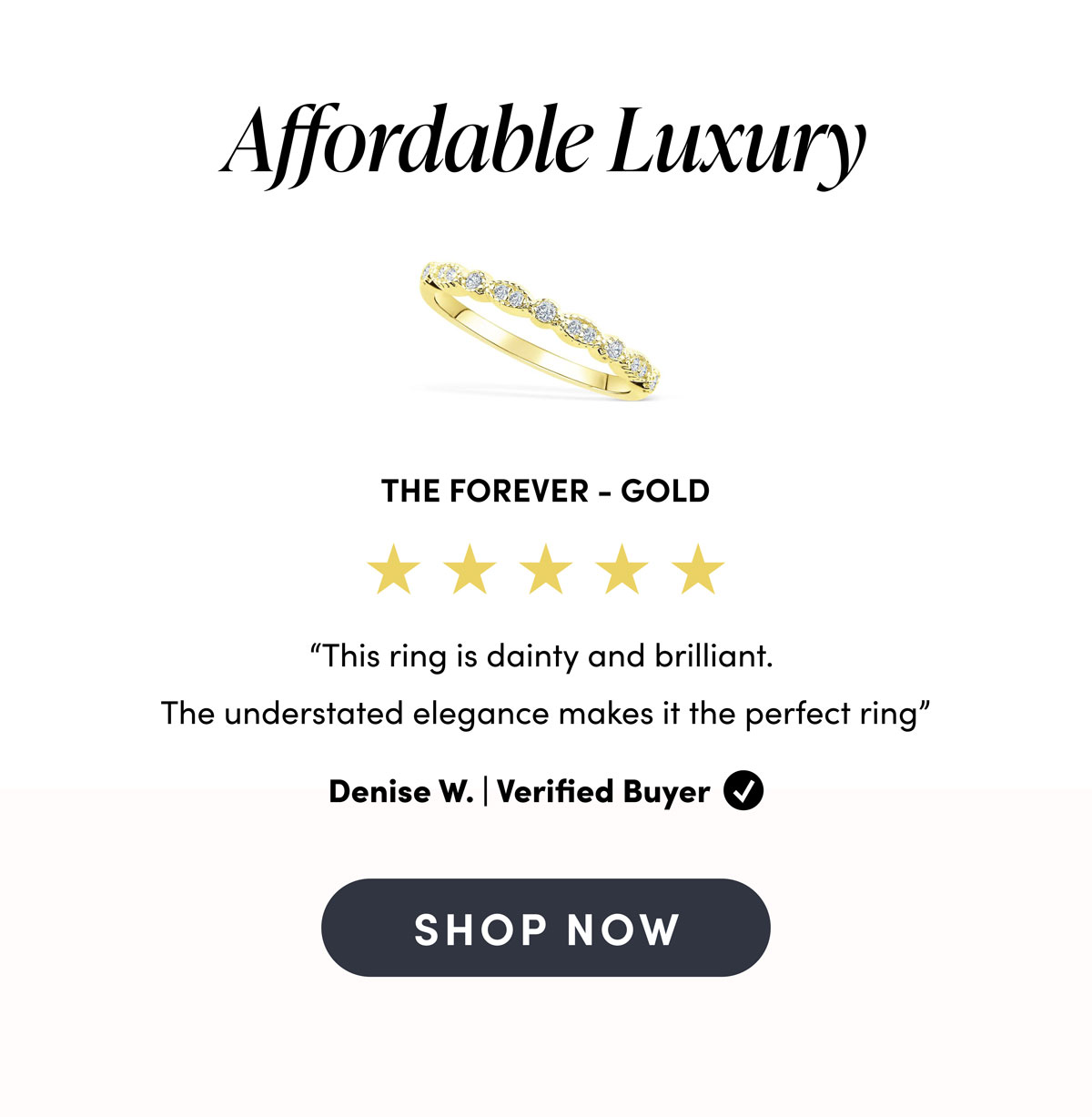 Affordable Luxury. The Forever - Gold. "This ring is dainty and brilliant. The understated elegance makes it the perfect ring.