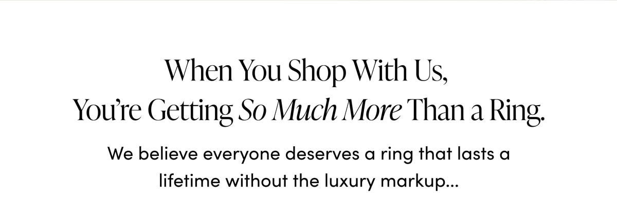 When You Shop With Us, You're Getting So Much More than a Ring. We believe everyone deserves a ring that lasts a lifetime without the luxury markup...