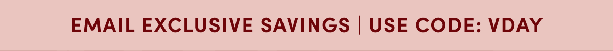 EMAIL EXCLUSIVE SAVINGS | USE CODE: VDAY