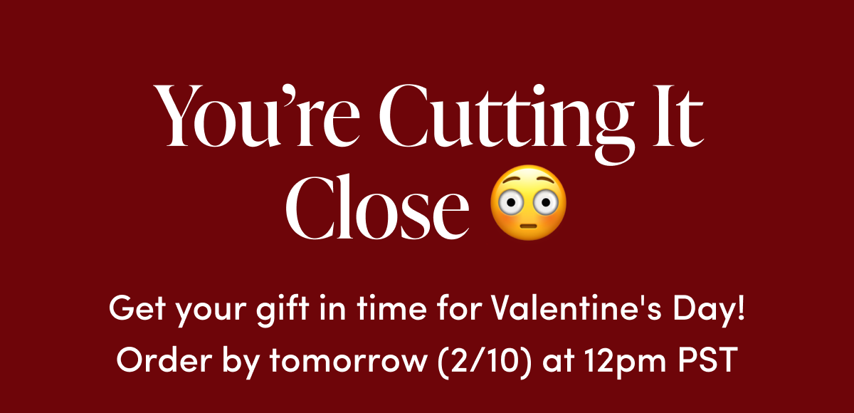 Get your gift in time for Valentine's Day, order by tomorrow (2/10) at 12pm PST