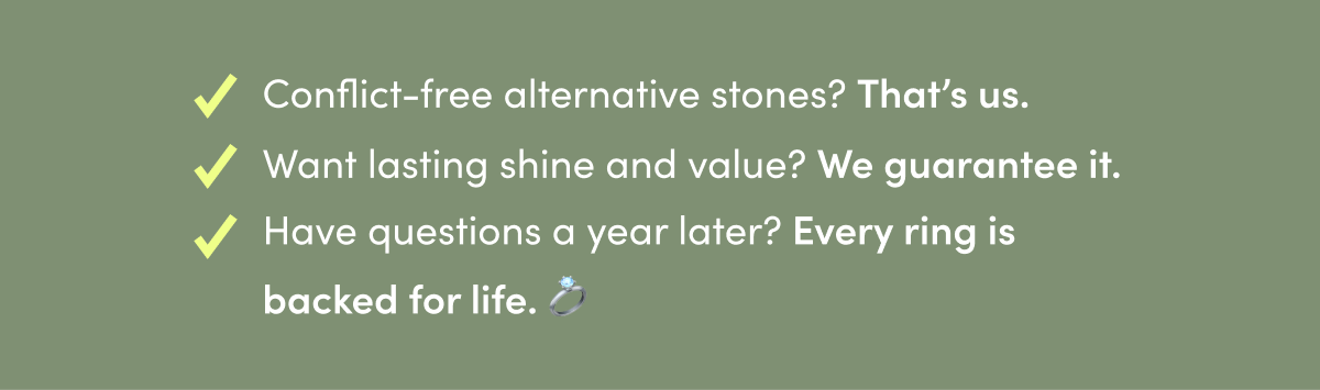 Conflict-free alternative stones? That's us.  Want lasting shine and value? We guarantee it. Have questions a year later? Every ring is backed for life. 💍