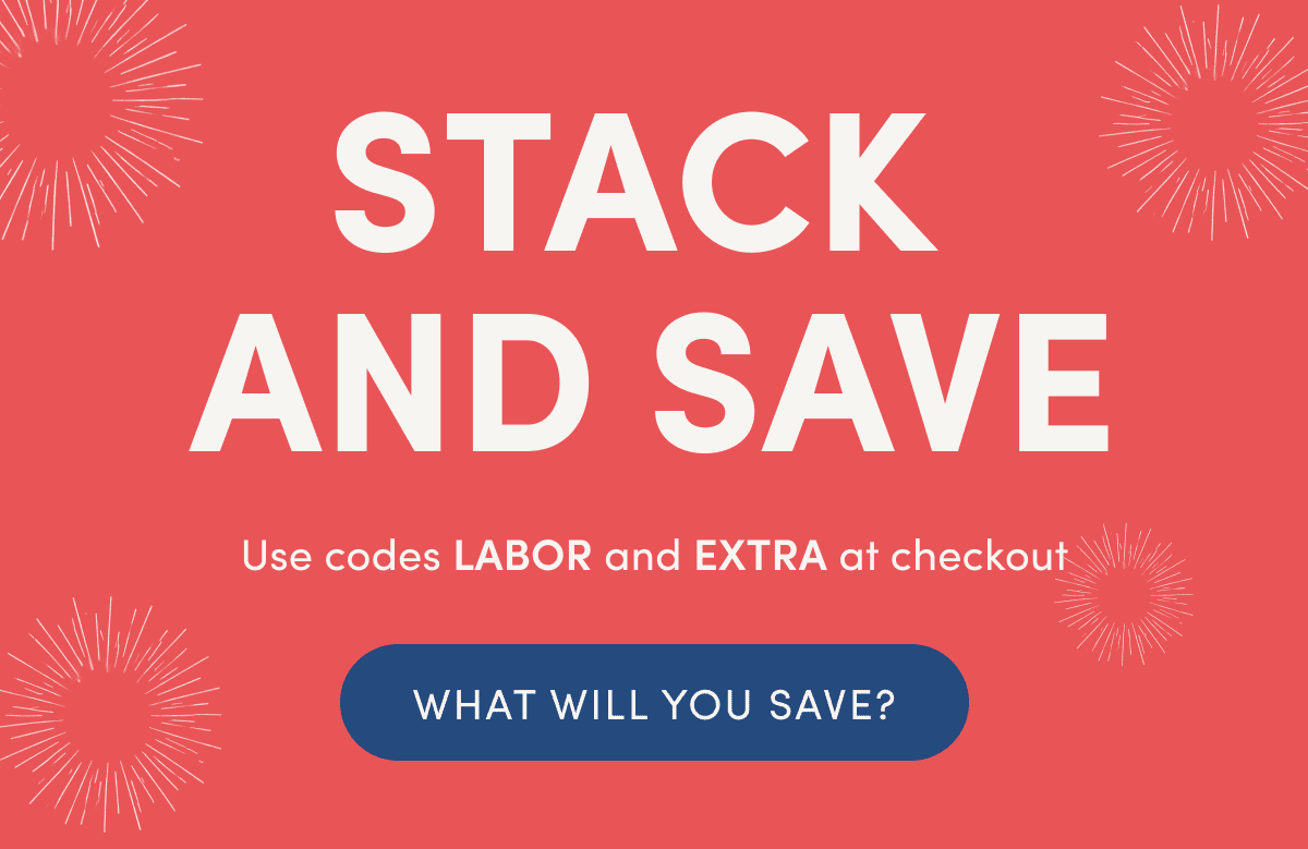 STACK  AND SAVE | Use codes LABOR and EXTRA at checkout | WHAT WILL YOU SAVE?