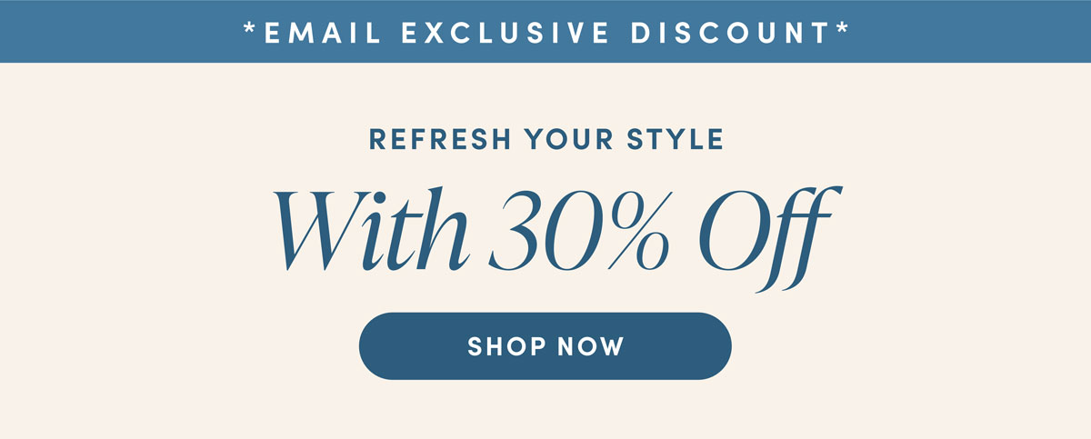Email Exclusive. Refresh Your Style With 30% Off. Shop Now.