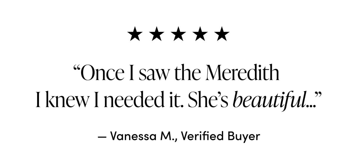 5-star Review: "Once I saw the Meredith I knew I needed it. She's beautiful..." from Vanessa M., Verified Buyer." from KB, Verified Buyer.