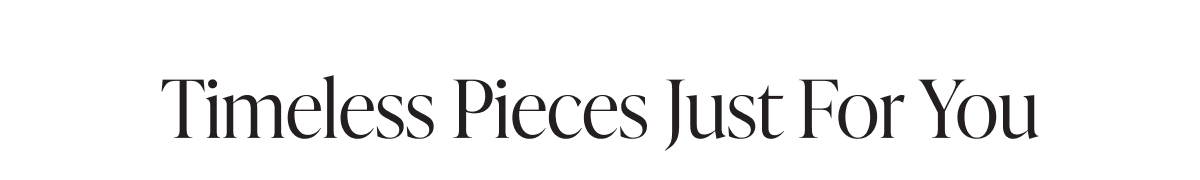 Timeless pieces just for you