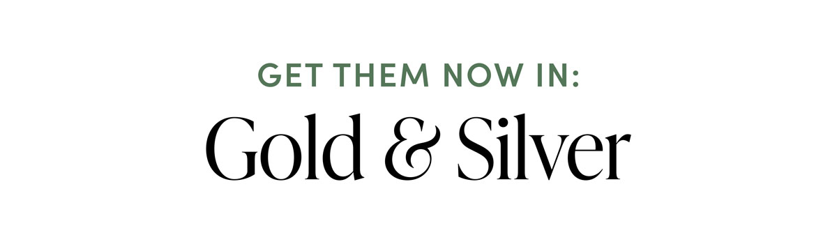 Get Them Now In: Gold & Silver.