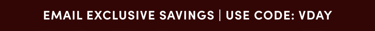 EMAIL EXCLUSIVE SAVINGS | USE CODE: VDAY
