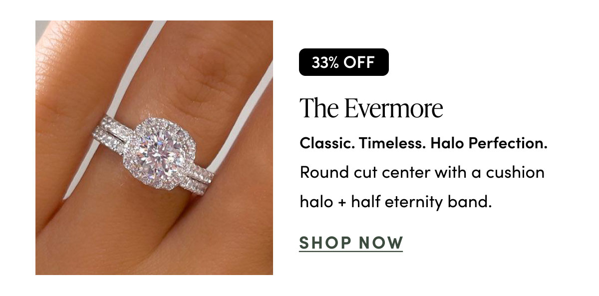 The Evermore. Classic. Timeless. Halo Perfection. Shop Now.