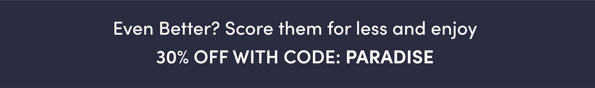 Even better? Score them for less during our sitewide 30% OFF sale. Use code: [PARADISE].