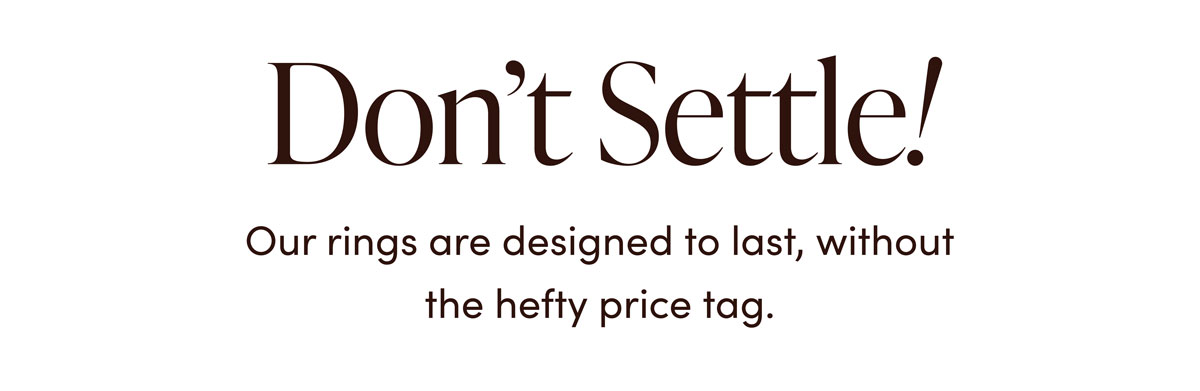 Don't Settle! Our rings are designed to last, without the hefty price tag.