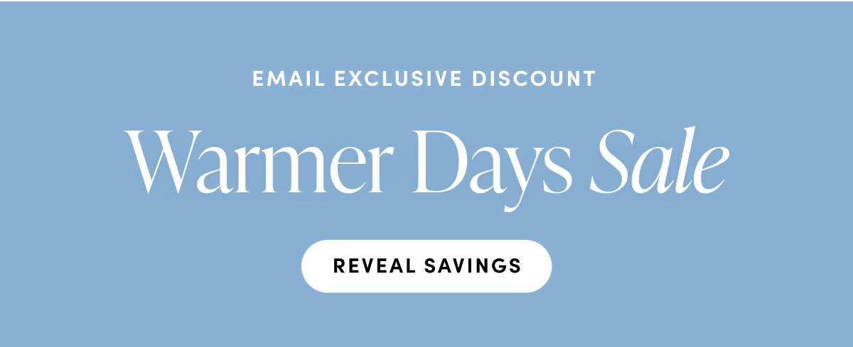 Email exclusive discount. Warmer Days Sale. Reveal Savings.