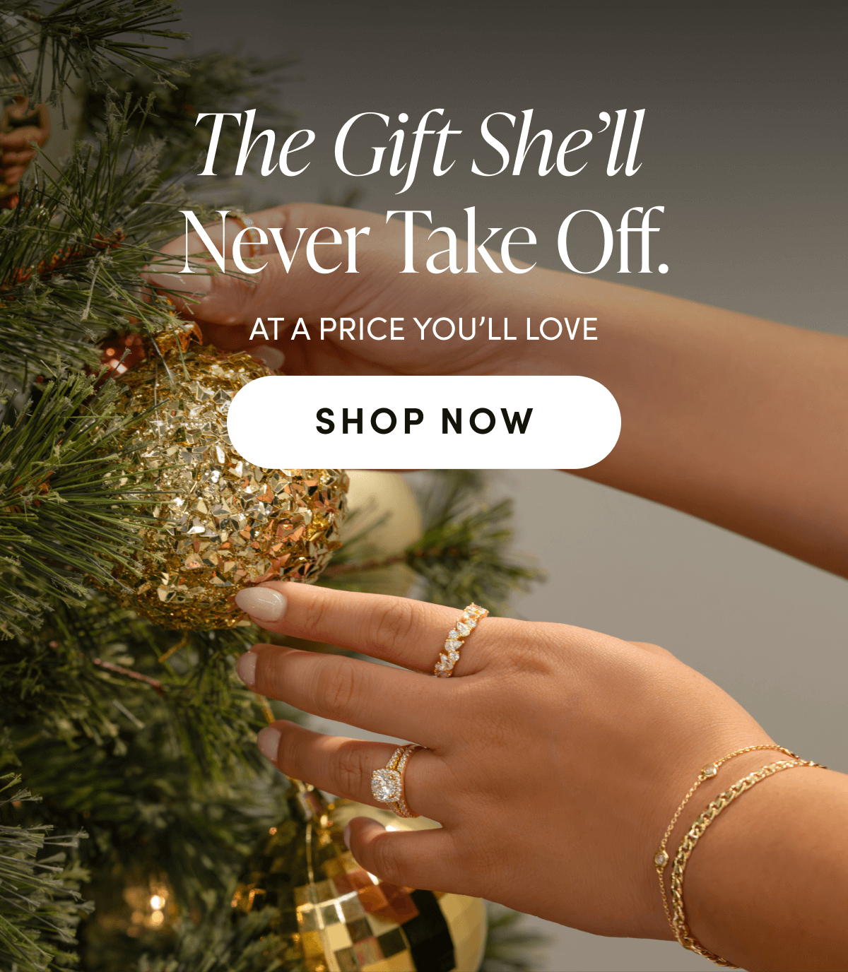 THE GIFT SHE'LL NEVER TAKE OFF.  AT A PRICE YOU'LL LOVE | SHOP NOW