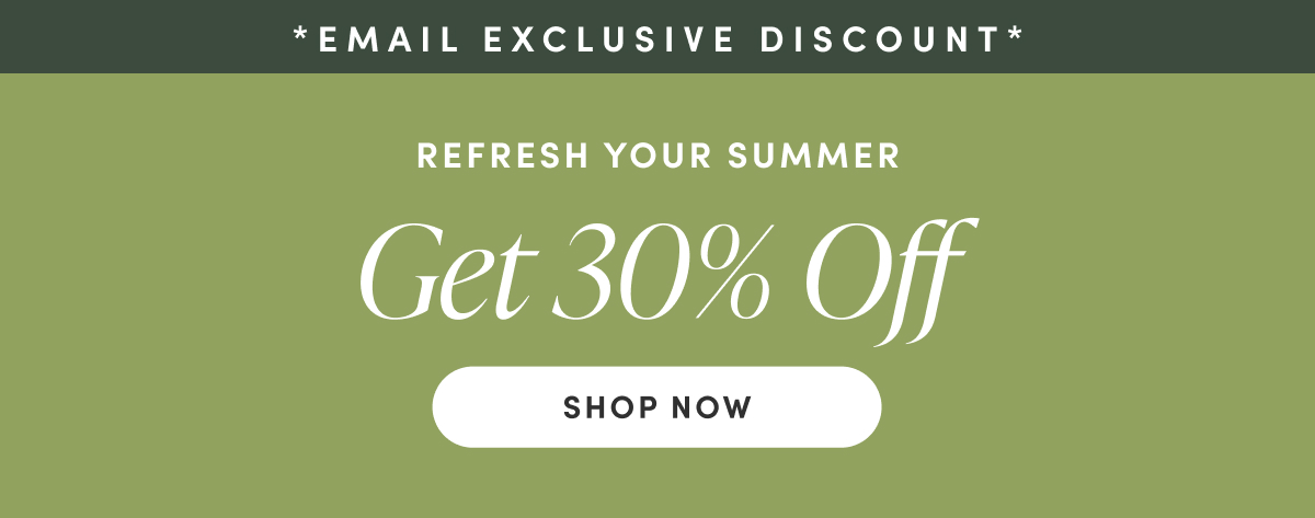 Email Exclusive Discount. Refresh Your Summer. Get 30% Off. Shop Now.