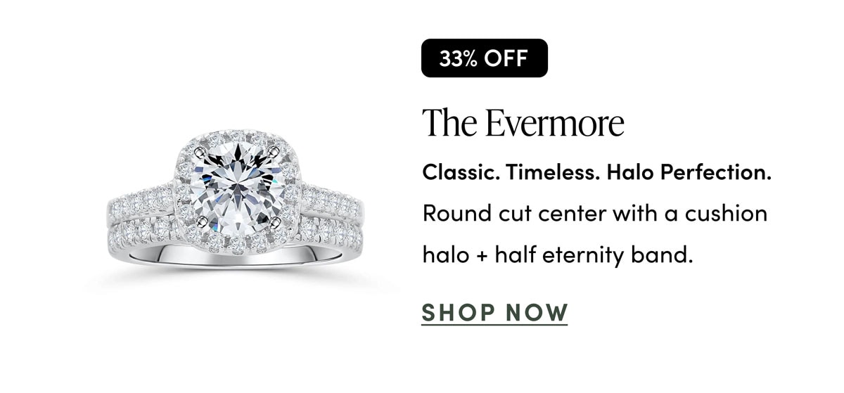 The Evermore. Classic. Timeless. Halo Perfection. Shop Now.
