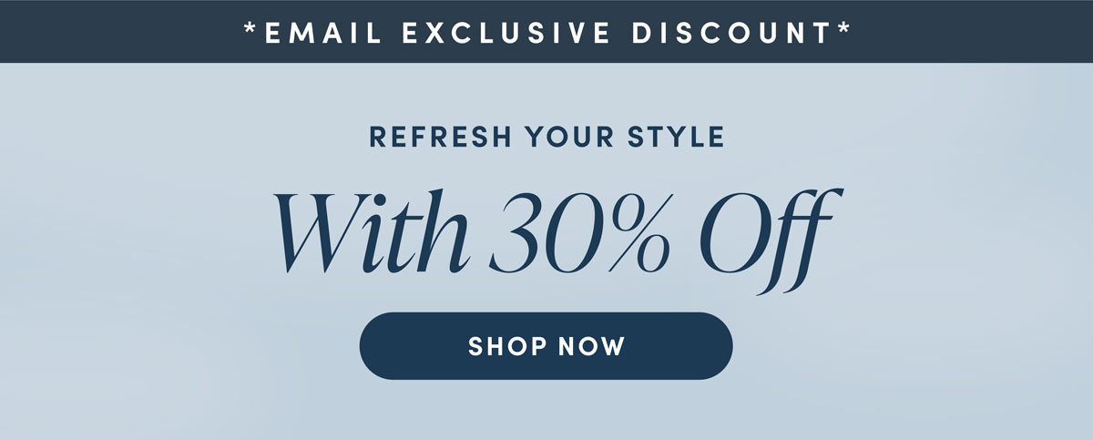 Email Exclusive. Refresh Your Style. With 30% Off. Shop Now.