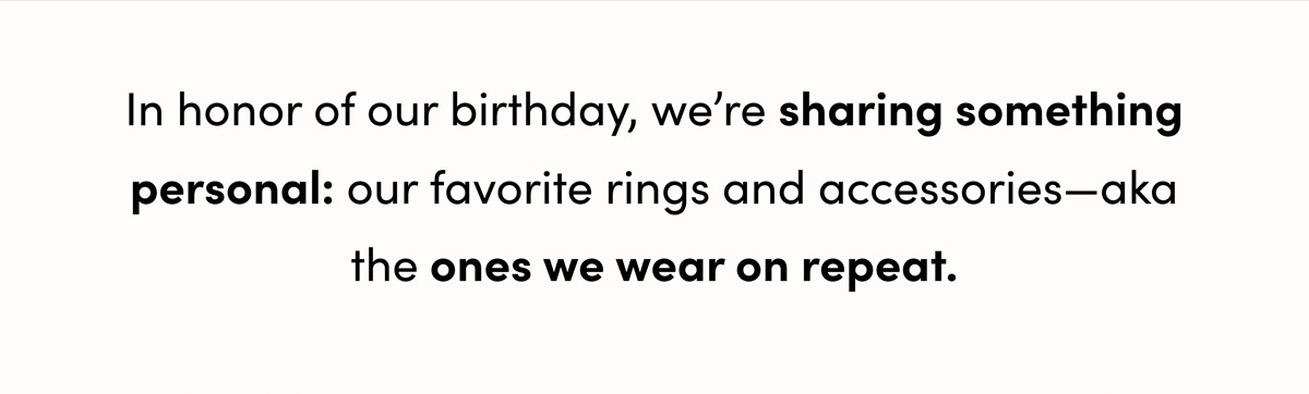 In honor of our birthday, we're sharing something personal: our favorite rings and accessories—aka the ones we wear on repeat.