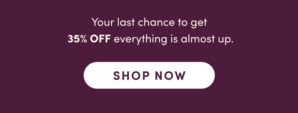 Your last chance to get 35% OFF everything is almost up. Shop Now.