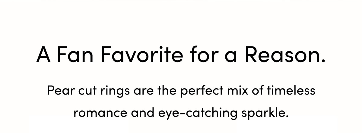 A fan favorite for a reason. Pear cut rings are the perfect mix of timeless romance and eye-catching sparkle. 