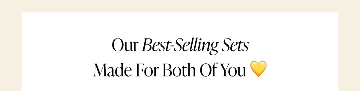 Our Best-Selling Sets Made For Both Of You!