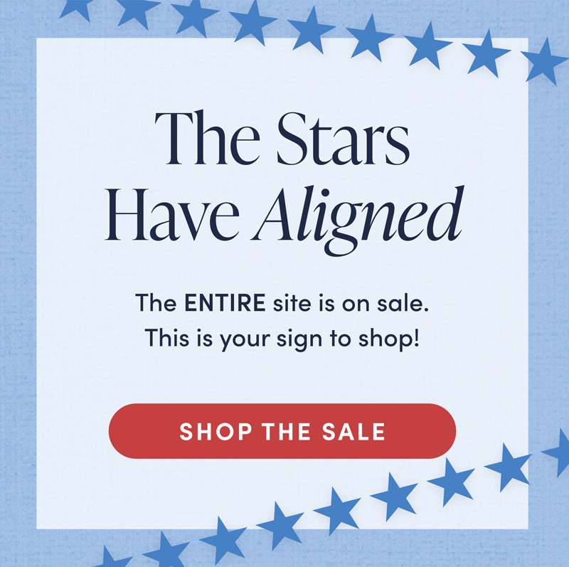 The Stars Have Aligned.The entire site is on sale. This is your sign to shop! Shop The Sale.