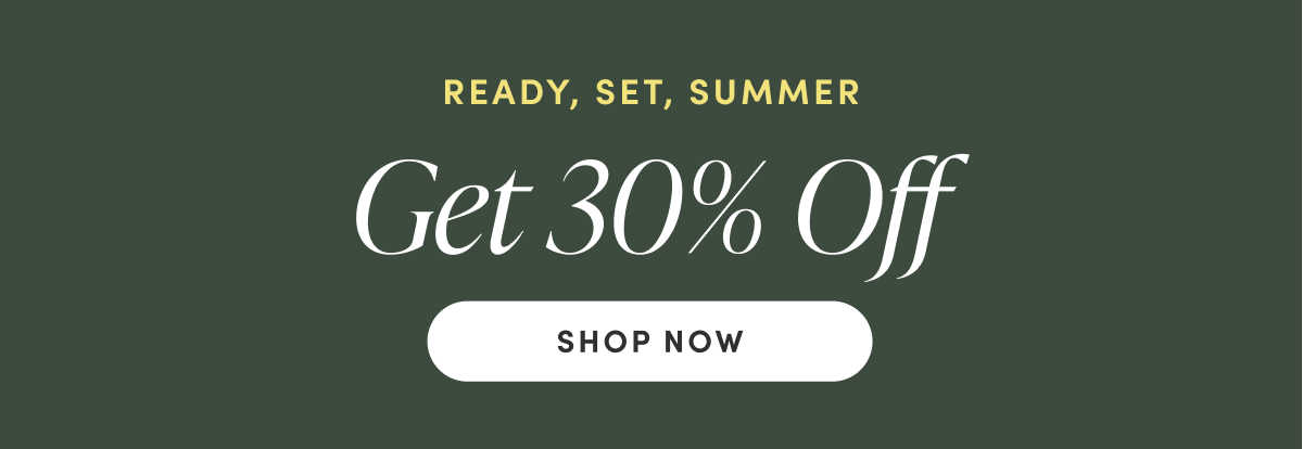 READY, SET, SUMMER. Get 30% Off. Shop Now. 