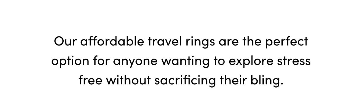 Our affordable travel rings are the perfect options for anyone wanting to explore stress free without sacrificing their bling.