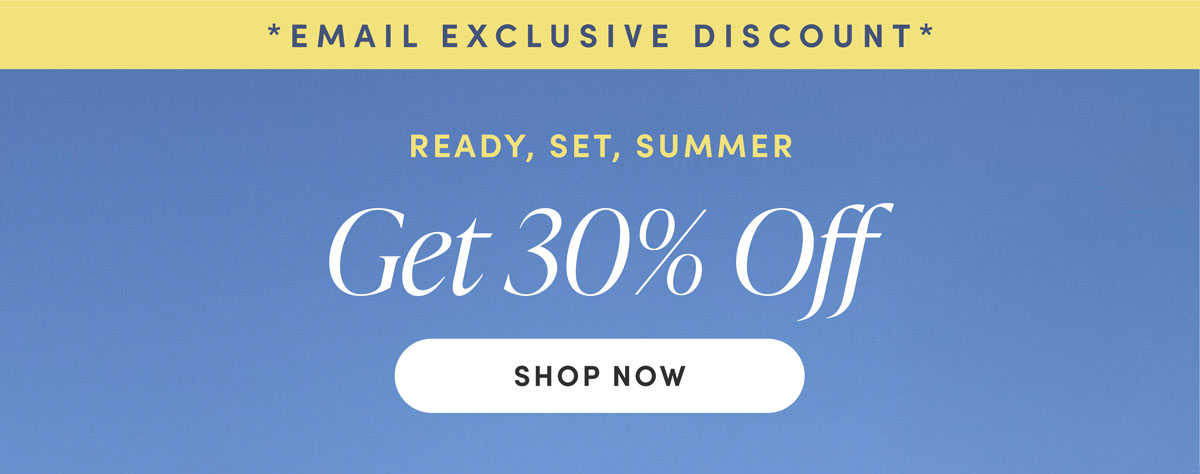 Email Exclusive Discount. READY, SET, SUMMER. Get 30% Off. Shop Now.