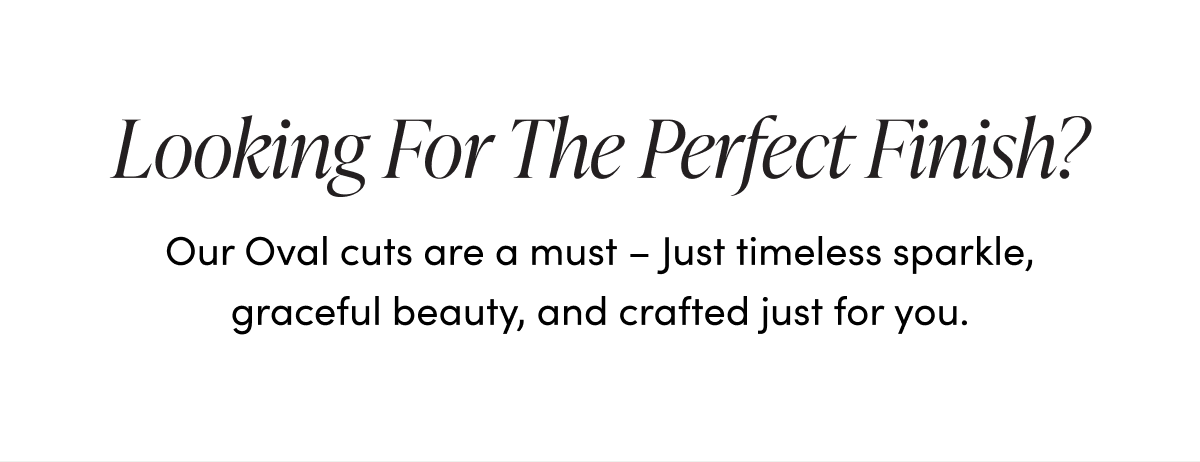 Looking For The Perfect Finish? Our Oval cuts are a must – Just timeless sparkle, graceful beauty, and crafted just for you.